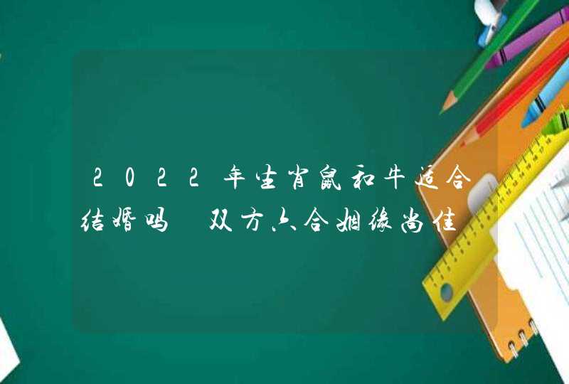 2022年生肖鼠和牛适合结婚吗 双方六合姻缘尚佳,第1张