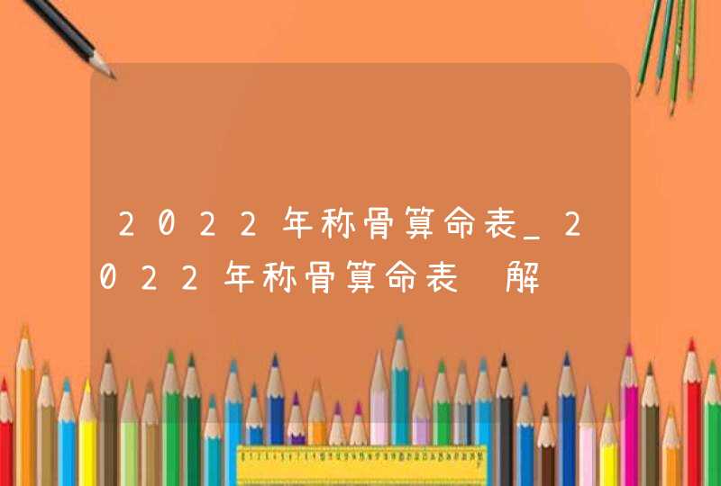 2022年称骨算命表_2022年称骨算命表详解,第1张