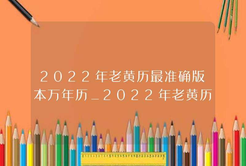 2022年老黄历最准确版本万年历_2022年老黄历最准确版本7月份,第1张