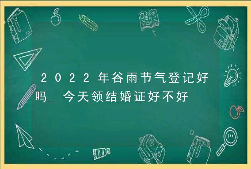 2022年谷雨节气登记好吗_今天领结婚证好不好,第1张