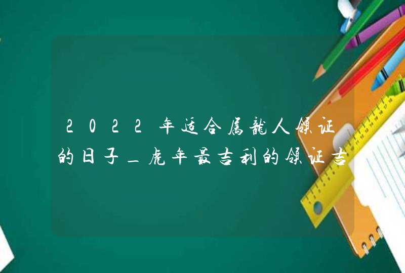 2022年适合属龙人领证的日子_虎年最吉利的领证吉日,第1张