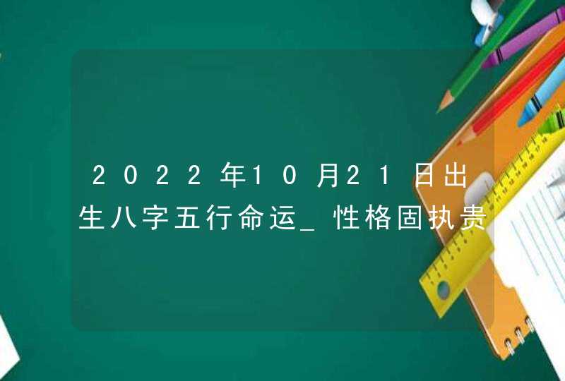 2022年10月21日出生八字五行命运_性格固执贵人运佳,第1张