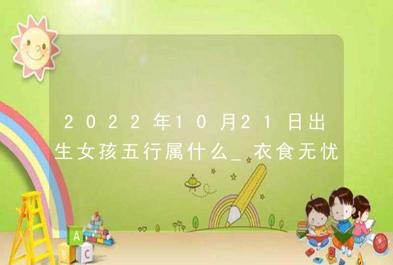 2022年10月21日出生女孩五行属什么_衣食无忧好运气,第1张