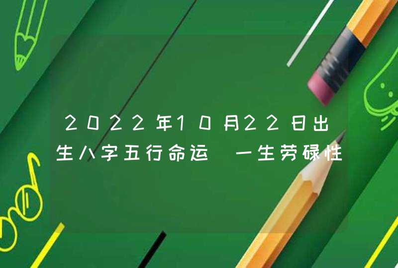 2022年10月22日出生八字五行命运_一生劳碌性情耿直,第1张