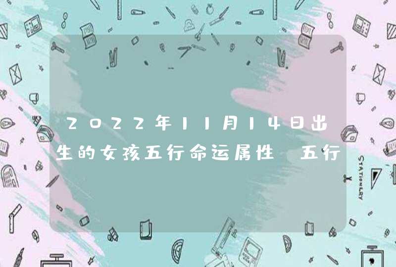 2022年11月14日出生的女孩五行命运属性_五行属金性情温良,第1张