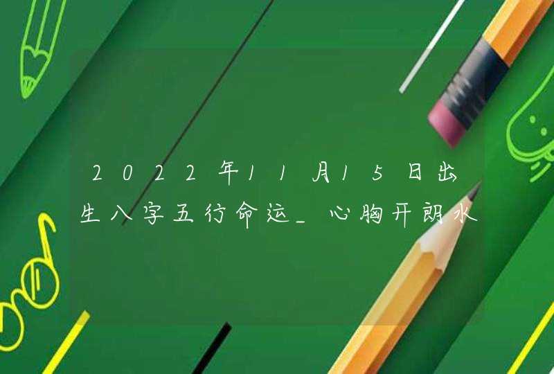 2022年11月15日出生八字五行命运_心胸开朗水木命局,第1张