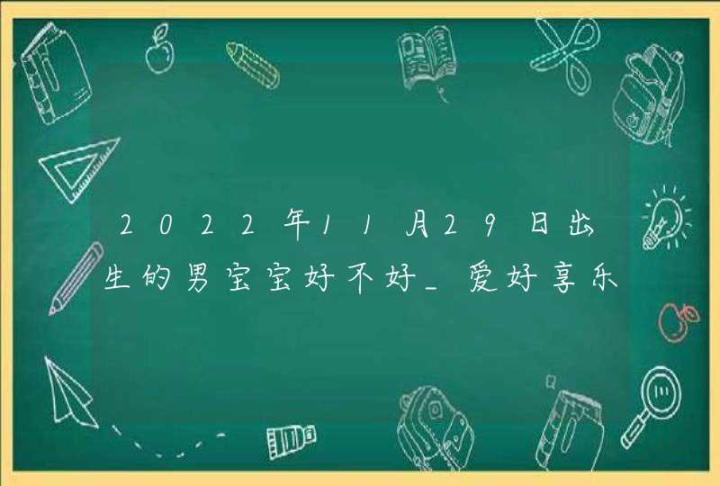 2022年11月29日出生的男宝宝好不好_爱好享乐福禄安康,第1张