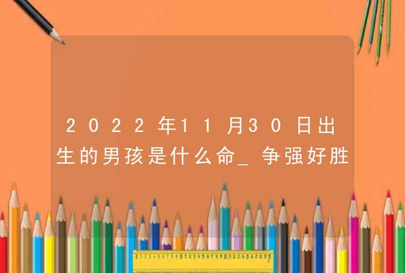 2022年11月30日出生的男孩是什么命_争强好胜事业好,第1张