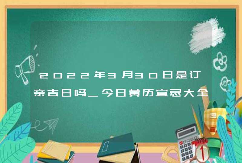 2022年3月30日是订亲吉日吗_今日黄历宜忌大全,第1张