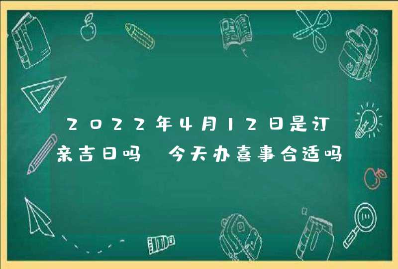 2022年4月12日是订亲吉日吗_今天办喜事合适吗,第1张