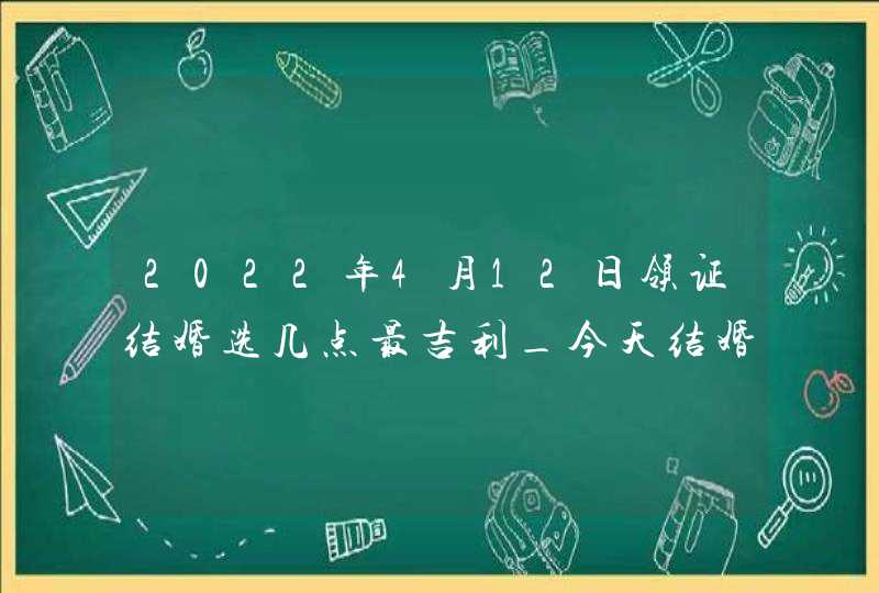 2022年4月12日领证结婚选几点最吉利_今天结婚好吗,第1张