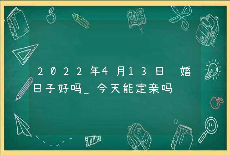 2022年4月13日订婚日子好吗_今天能定亲吗,第1张