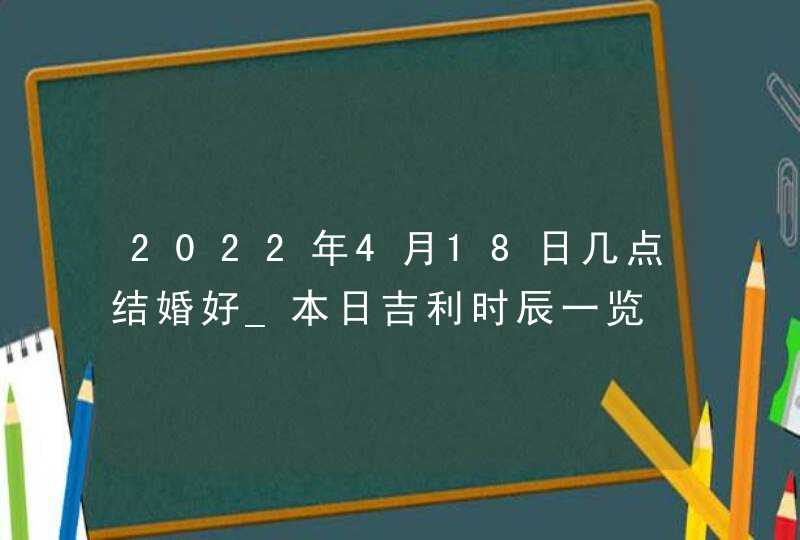 2022年4月18日几点结婚好_本日吉利时辰一览,第1张