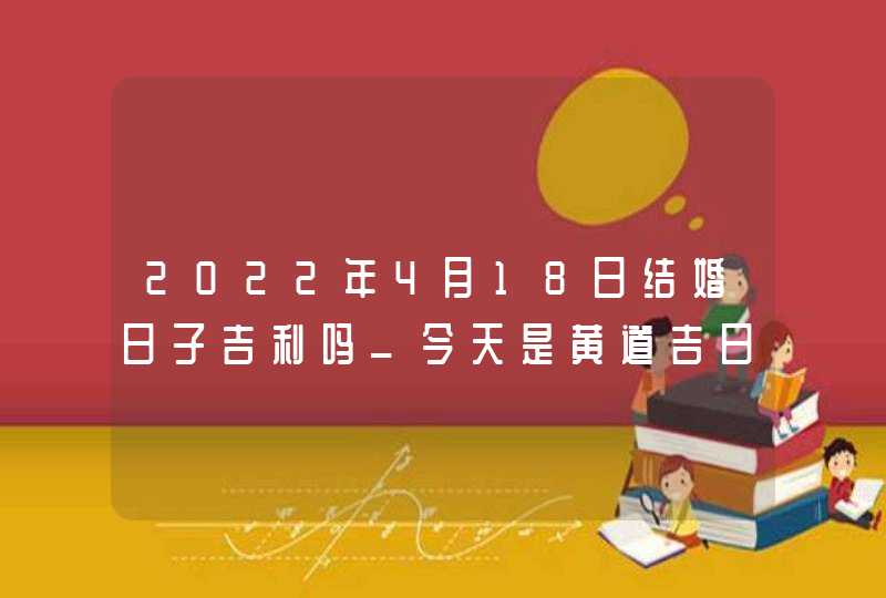 2022年4月18日结婚日子吉利吗_今天是黄道吉日吗,第1张