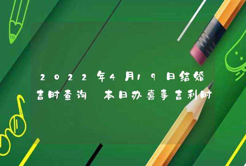 2022年4月19日结婚吉时查询_本日办喜事吉利时辰,第1张