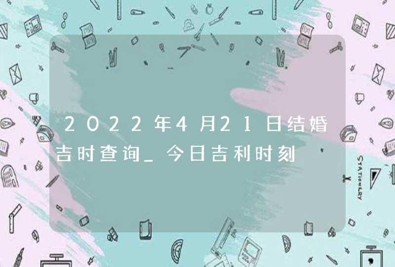 2022年4月21日结婚吉时查询_今日吉利时刻,第1张