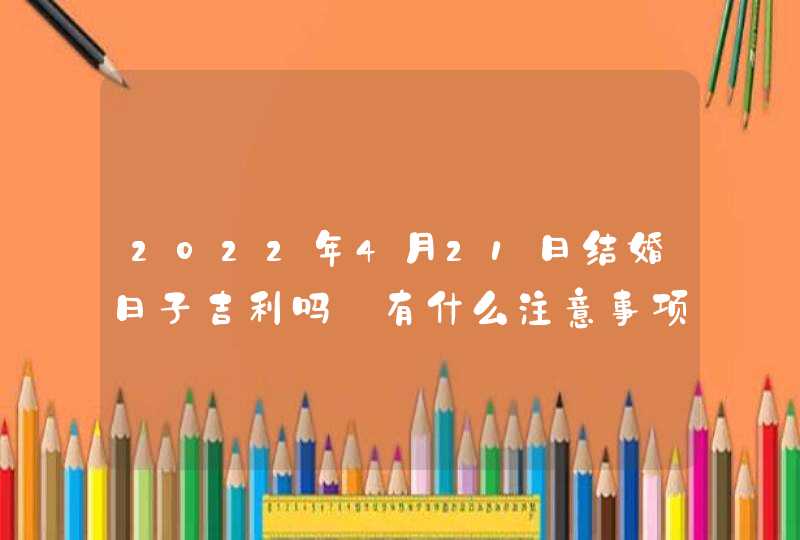 2022年4月21日结婚日子吉利吗_有什么注意事项,第1张