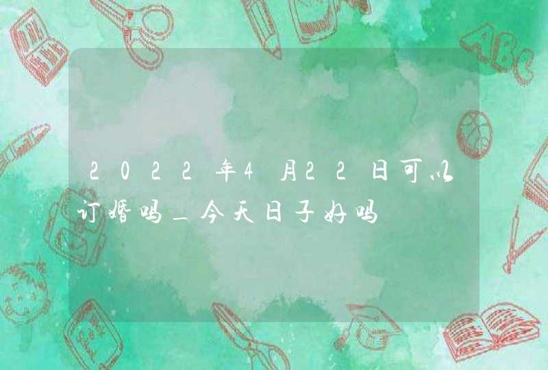 2022年4月22日可以订婚吗_今天日子好吗,第1张