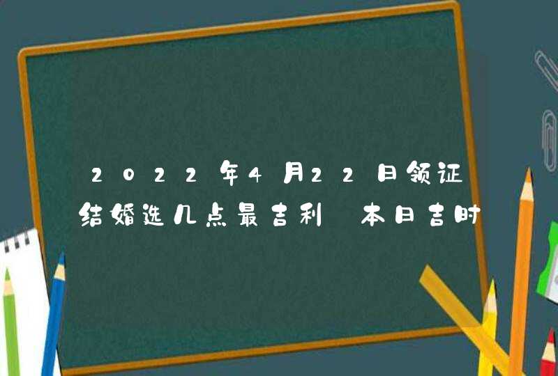 2022年4月22日领证结婚选几点最吉利_本日吉时查询,第1张