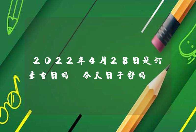 2022年4月28日是订亲吉日吗_今天日子好吗,第1张