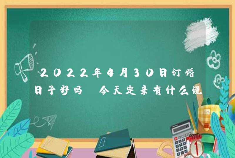 2022年4月30日订婚日子好吗_今天定亲有什么说法,第1张