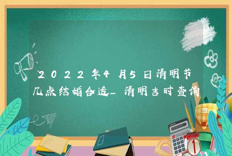 2022年4月5日清明节几点结婚合适_清明吉时查询,第1张