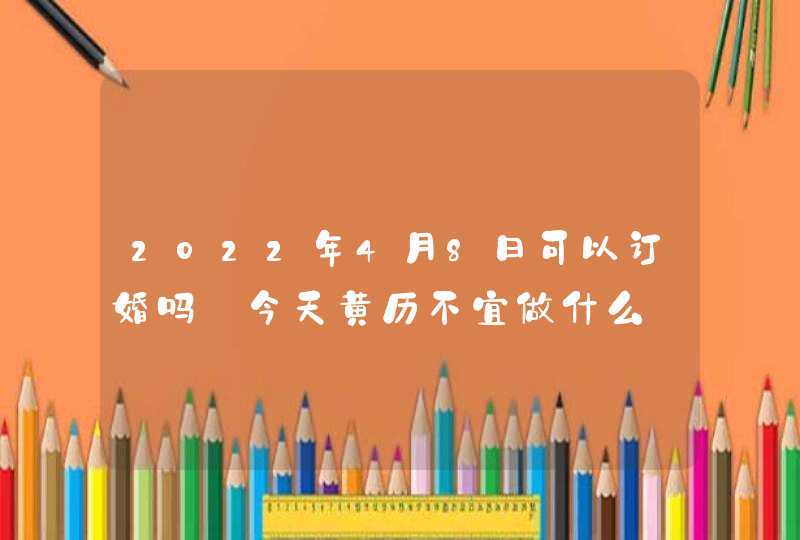 2022年4月8日可以订婚吗_今天黄历不宜做什么,第1张