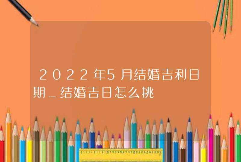 2022年5月结婚吉利日期_结婚吉日怎么挑,第1张