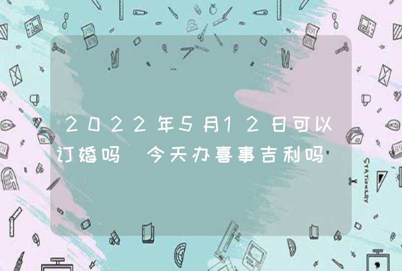 2022年5月12日可以订婚吗_今天办喜事吉利吗,第1张