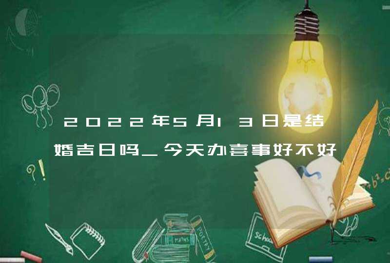 2022年5月13日是结婚吉日吗_今天办喜事好不好,第1张