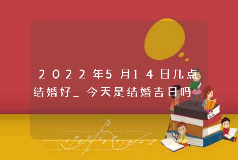 2022年5月14日几点结婚好_今天是结婚吉日吗,第1张