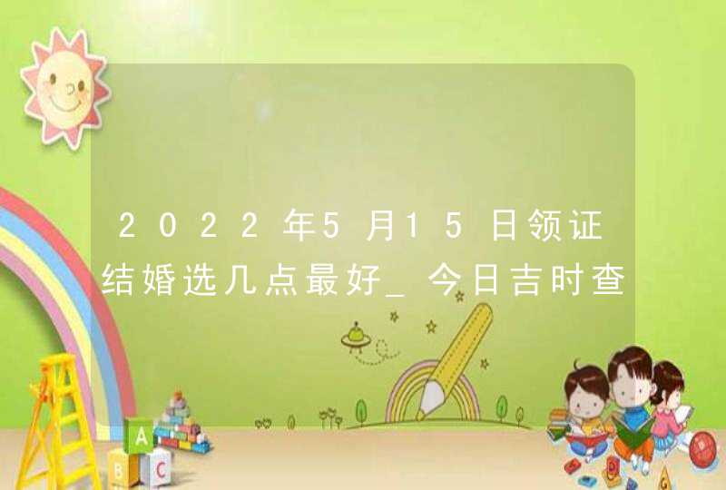 2022年5月15日领证结婚选几点最好_今日吉时查询,第1张