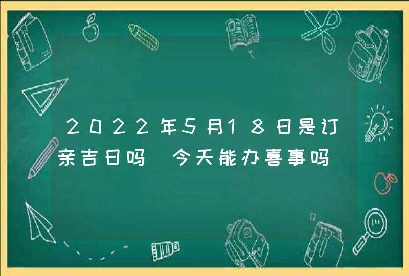 2022年5月18日是订亲吉日吗_今天能办喜事吗,第1张