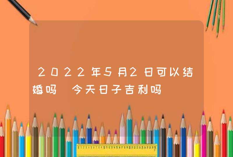 2022年5月2日可以结婚吗_今天日子吉利吗,第1张