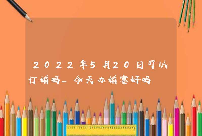 2022年5月20日可以订婚吗_今天办婚宴好吗,第1张