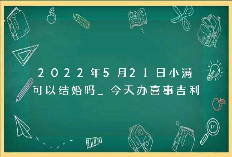 2022年5月21日小满可以结婚吗_今天办喜事吉利吗,第1张