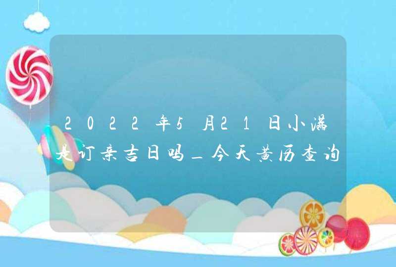 2022年5月21日小满是订亲吉日吗_今天黄历查询,第1张