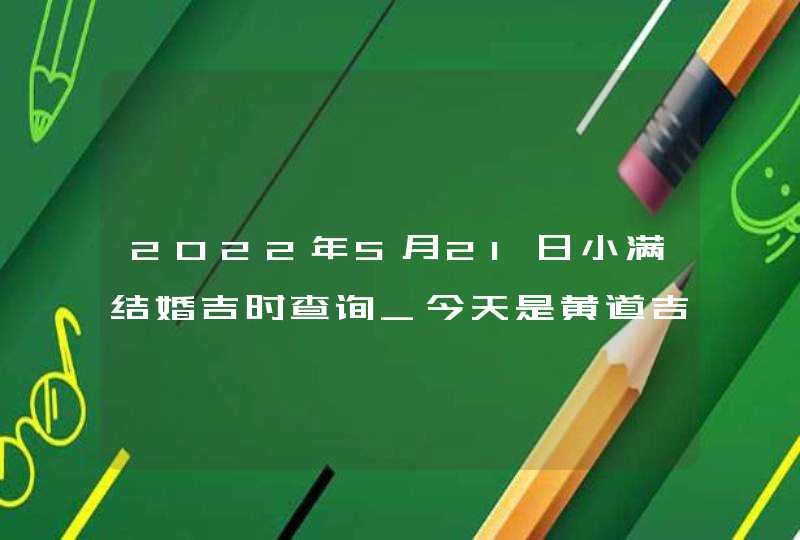 2022年5月21日小满结婚吉时查询_今天是黄道吉日吗,第1张