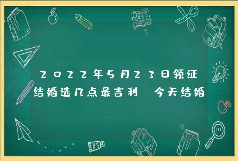 2022年5月23日领证结婚选几点最吉利_今天结婚好吗,第1张