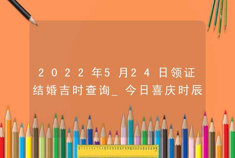 2022年5月24日领证结婚吉时查询_今日喜庆时辰,第1张