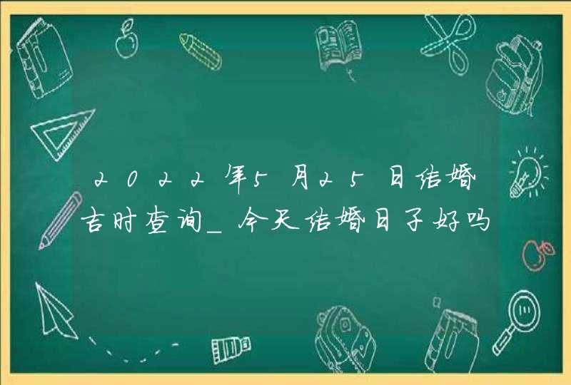 2022年5月25日结婚吉时查询_今天结婚日子好吗,第1张