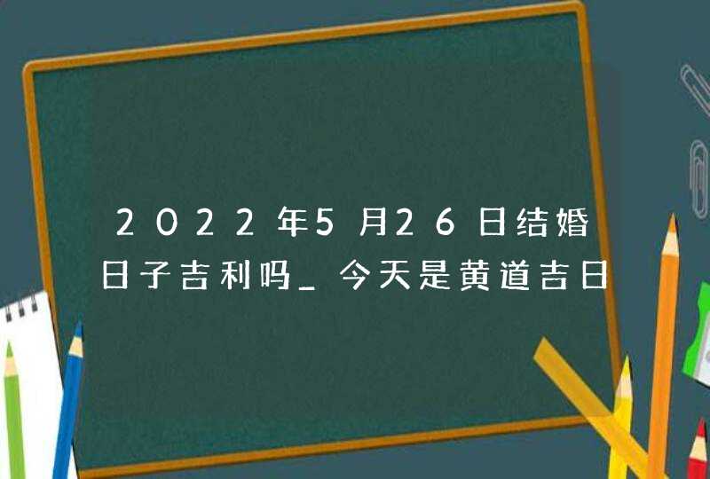 2022年5月26日结婚日子吉利吗_今天是黄道吉日吗,第1张