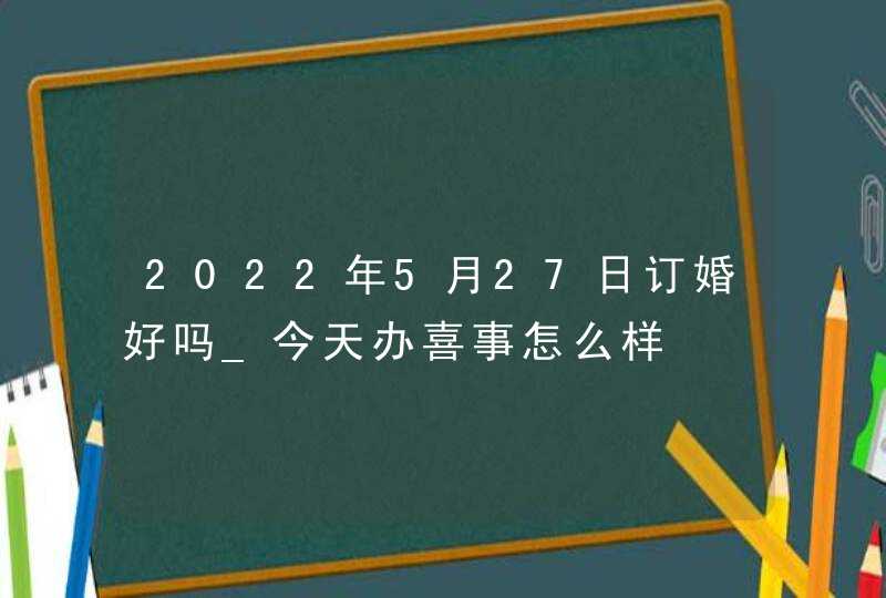 2022年5月27日订婚好吗_今天办喜事怎么样,第1张