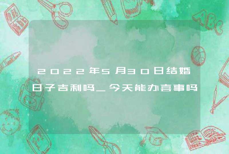 2022年5月30日结婚日子吉利吗_今天能办喜事吗,第1张