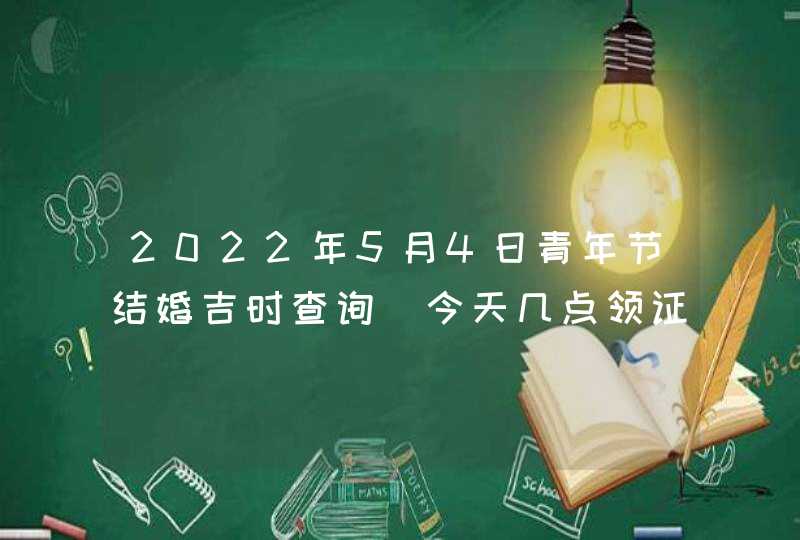 2022年5月4日青年节结婚吉时查询_今天几点领证最好,第1张