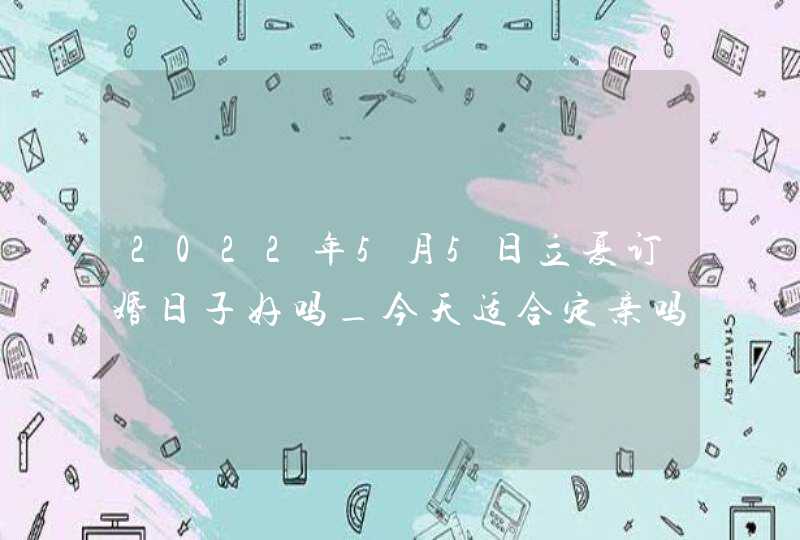 2022年5月5日立夏订婚日子好吗_今天适合定亲吗,第1张