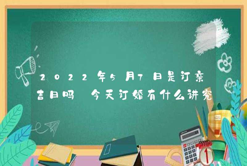 2022年5月7日是订亲吉日吗_今天订婚有什么讲究,第1张