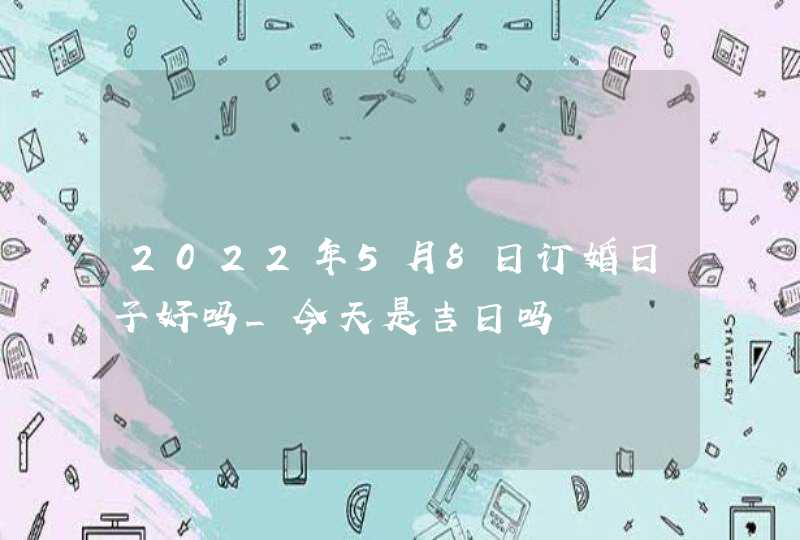 2022年5月8日订婚日子好吗_今天是吉日吗,第1张