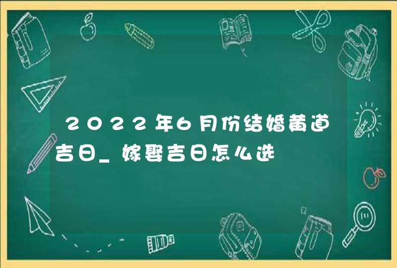 2022年6月份结婚黄道吉日_嫁娶吉日怎么选,第1张