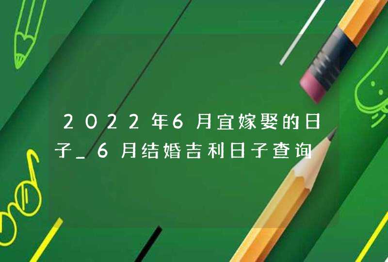 2022年6月宜嫁娶的日子_6月结婚吉利日子查询,第1张